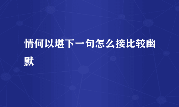 情何以堪下一句怎么接比较幽默