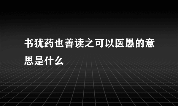 书犹药也善读之可以医愚的意思是什么