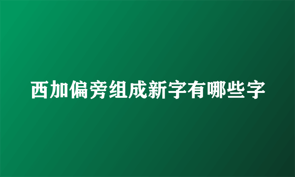 西加偏旁组成新字有哪些字