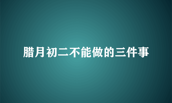 腊月初二不能做的三件事