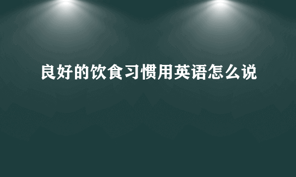 良好的饮食习惯用英语怎么说