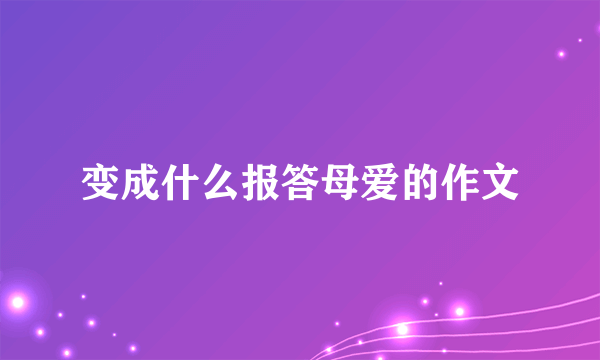 变成什么报答母爱的作文