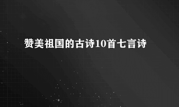 赞美祖国的古诗10首七言诗