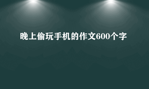 晚上偷玩手机的作文600个字