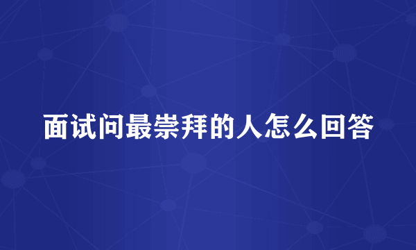 面试问最崇拜的人怎么回答