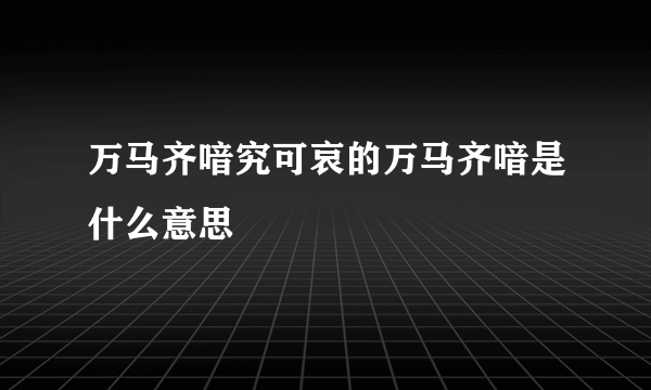 万马齐喑究可哀的万马齐喑是什么意思