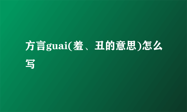方言guai(羞、丑的意思)怎么写