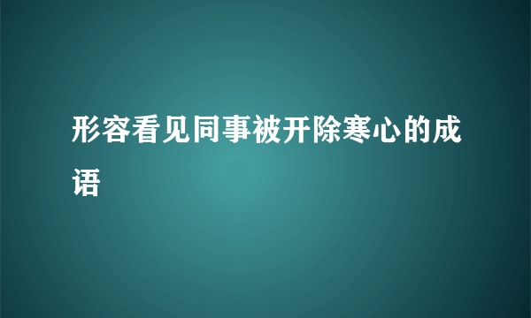 形容看见同事被开除寒心的成语