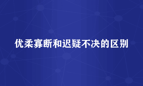 优柔寡断和迟疑不决的区别
