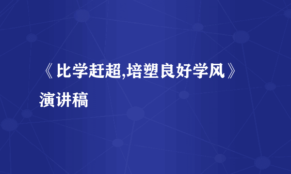 《比学赶超,培塑良好学风》演讲稿