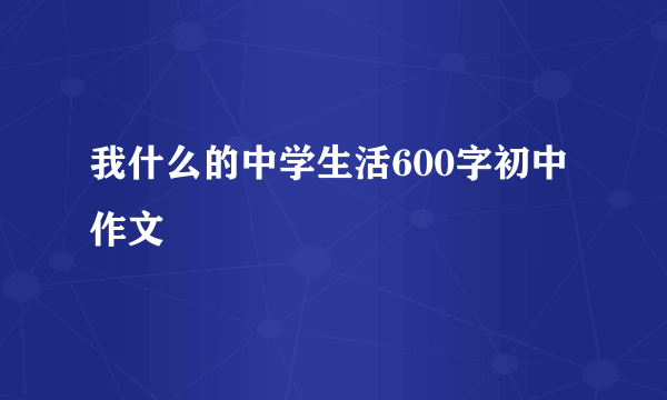 我什么的中学生活600字初中作文