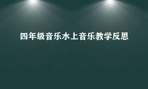 四年级音乐水上音乐教学反思