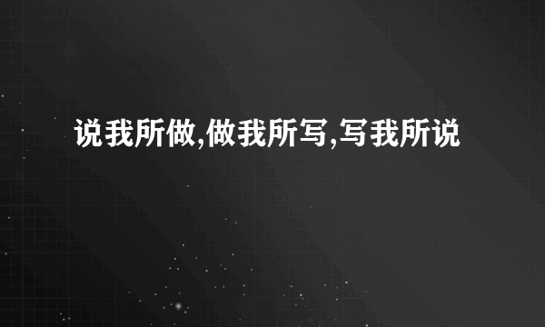 说我所做,做我所写,写我所说