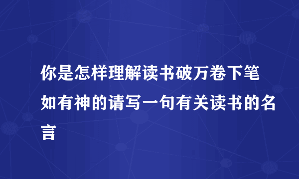 你是怎样理解读书破万卷下笔如有神的请写一句有关读书的名言