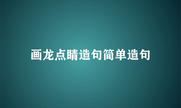 画龙点睛造句简单造句