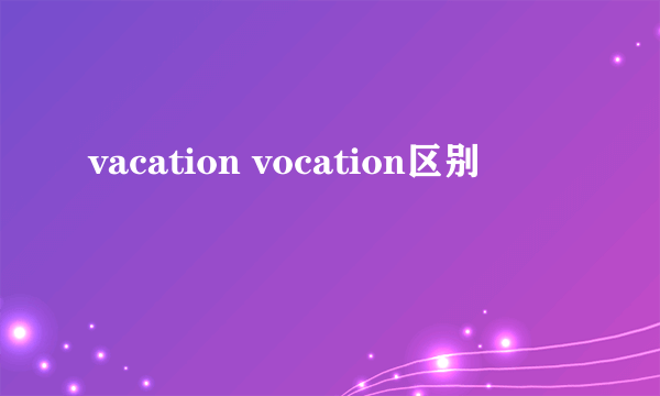 vacation vocation区别