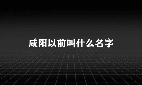 咸阳以前叫什么名字