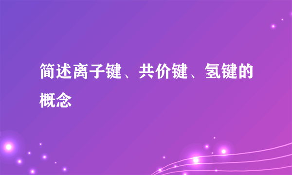 简述离子键、共价键、氢键的概念