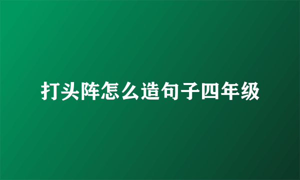 打头阵怎么造句子四年级