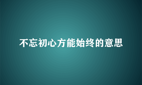 不忘初心方能始终的意思
