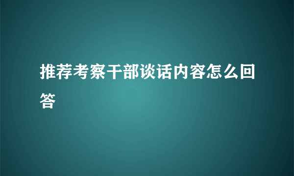 推荐考察干部谈话内容怎么回答