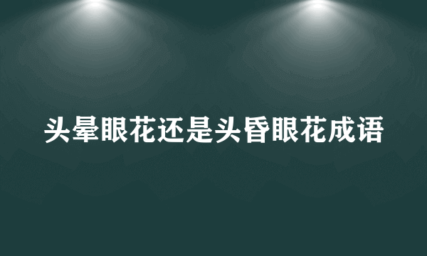 头晕眼花还是头昏眼花成语