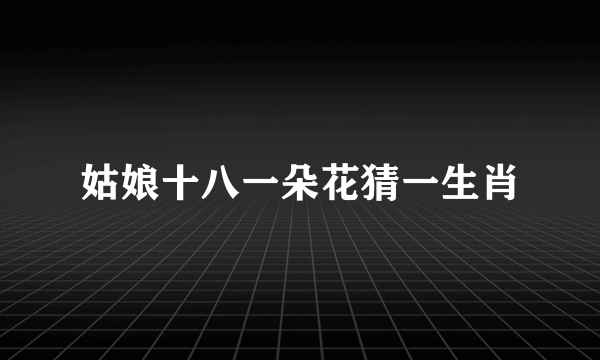 姑娘十八一朵花猜一生肖