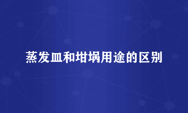 蒸发皿和坩埚用途的区别