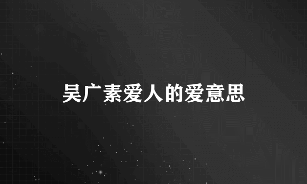 吴广素爱人的爱意思