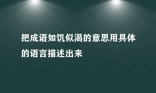 把成语如饥似渴的意思用具体的语言描述出来