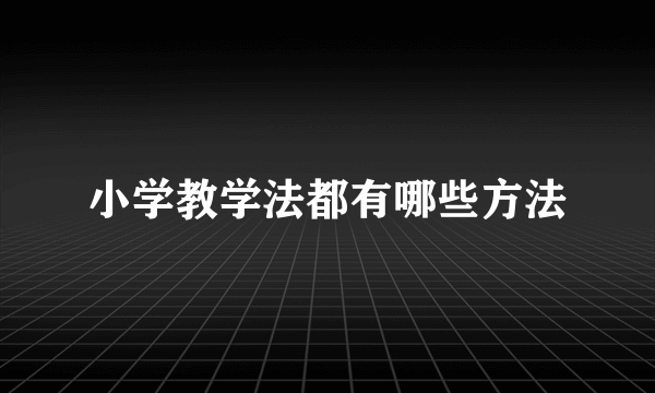 小学教学法都有哪些方法