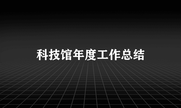 科技馆年度工作总结