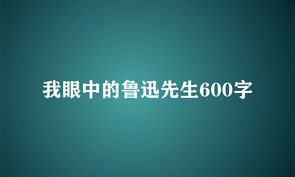 我眼中的鲁迅先生600字