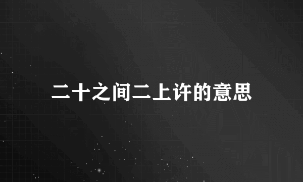 二十之间二上许的意思