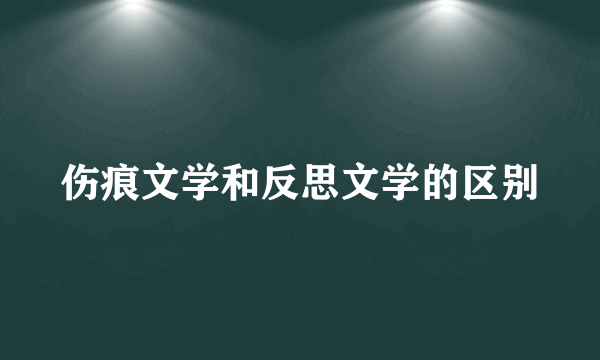 伤痕文学和反思文学的区别