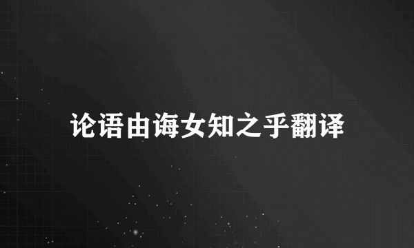 论语由诲女知之乎翻译