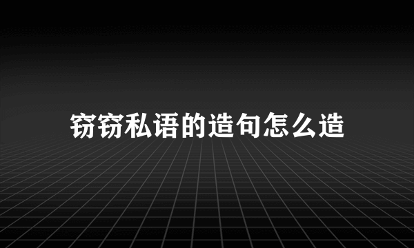 窃窃私语的造句怎么造