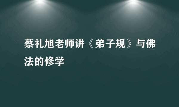 蔡礼旭老师讲《弟子规》与佛法的修学