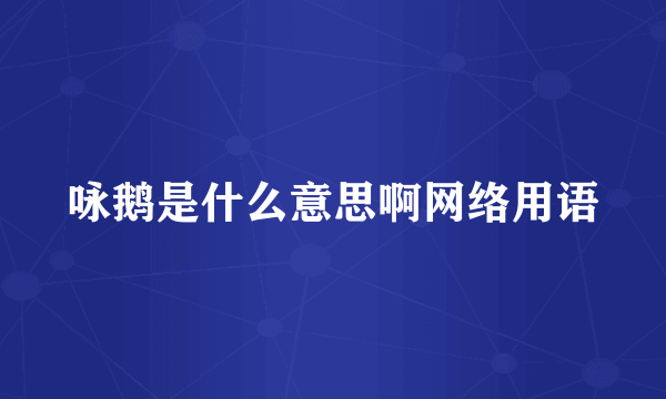 咏鹅是什么意思啊网络用语
