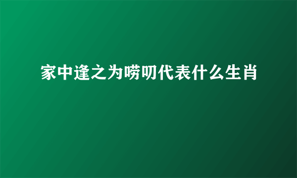 家中逢之为唠叨代表什么生肖