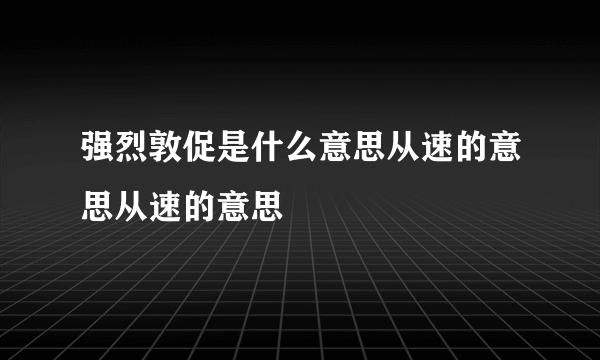 强烈敦促是什么意思从速的意思从速的意思