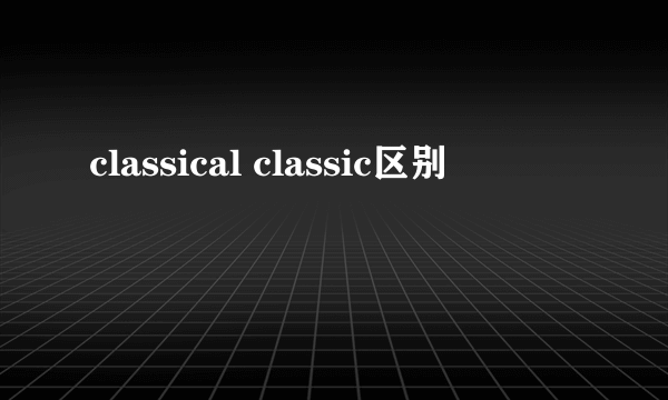 classical classic区别