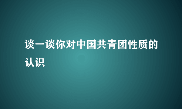 谈一谈你对中国共青团性质的认识
