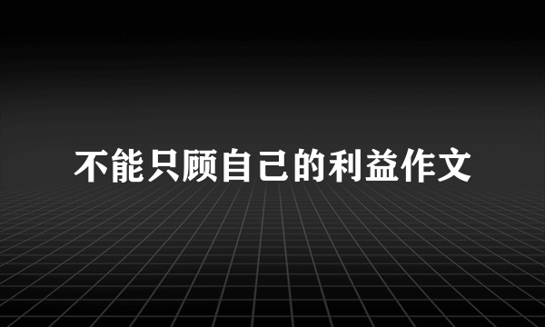 不能只顾自己的利益作文