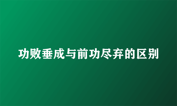 功败垂成与前功尽弃的区别