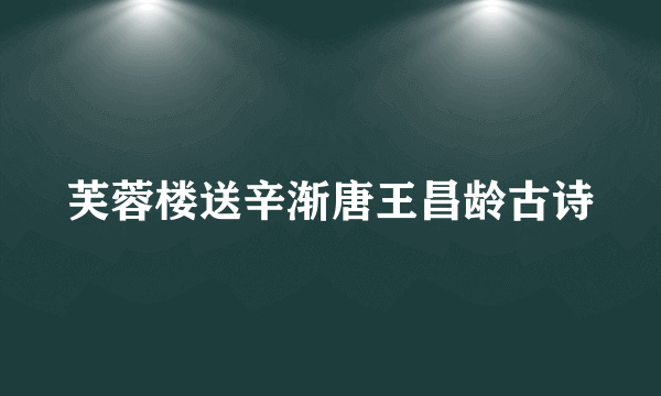 芙蓉楼送辛渐唐王昌龄古诗