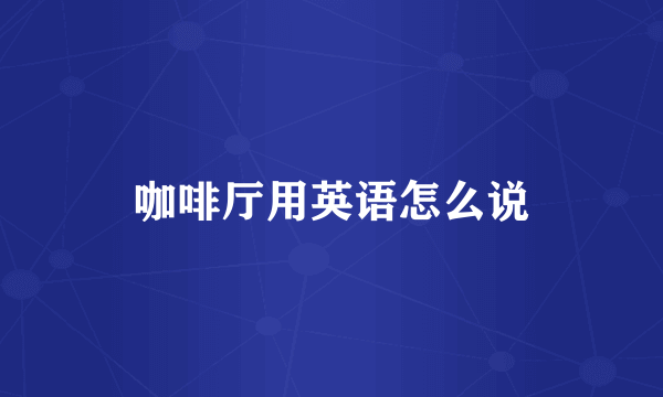 咖啡厅用英语怎么说