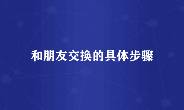 和朋友交换的具体步骤