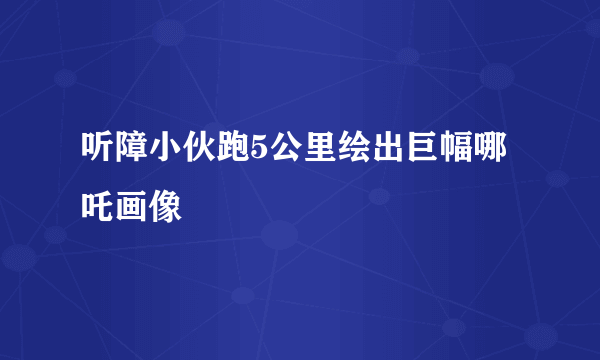 听障小伙跑5公里绘出巨幅哪吒画像
