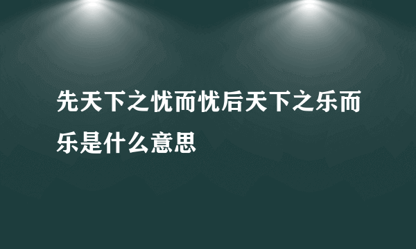 先天下之忧而忧后天下之乐而乐是什么意思